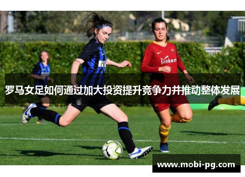 罗马女足如何通过加大投资提升竞争力并推动整体发展 罗马女足如何通过加大投资提升竞争力并推动整体发展