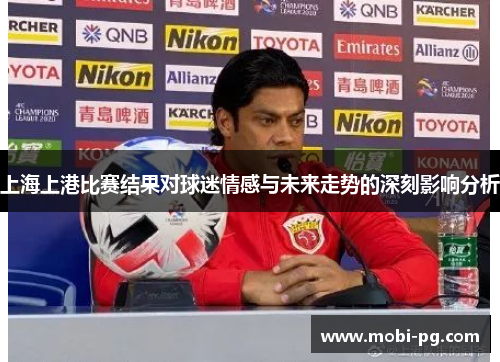上海上港比赛结果对球迷情感与未来走势的深刻影响分析