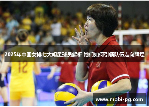 2025年中国女排七大明星球员解析 她们如何引领队伍走向辉煌