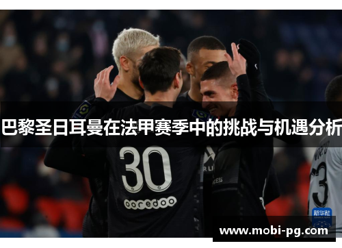 巴黎圣日耳曼在法甲赛季中的挑战与机遇分析