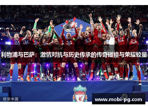 利物浦与巴萨:激情对抗与历史传承的传奇碰撞与荣耀较量 利物浦与巴萨:激情对抗与历史传承的传奇碰撞与荣耀较量