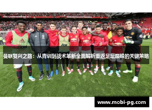 曼联复兴之路：从青训到战术革新全面解析重返足坛巅峰的关键策略