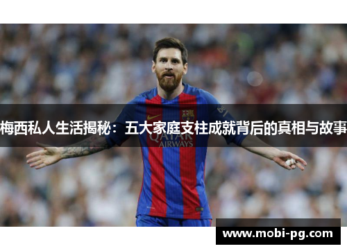 梅西私人生活揭秘：五大家庭支柱成就背后的真相与故事