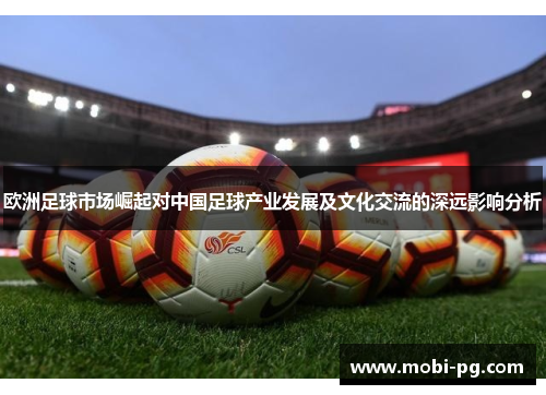 欧洲足球市场崛起对中国足球产业发展及文化交流的深远影响分析 欧洲足球市场崛起对中国足球产业发展及文化交流的深远影响分析