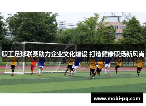 职工足球联赛助力企业文化建设 打造健康职场新风尚 职工足球联赛助力企业文化建设 打造健康职场新风尚