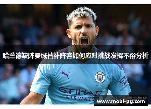 哈兰德缺阵曼城替补阵容如何应对挑战发挥不俗分析 哈兰德缺阵曼城替补阵容如何应对挑战发挥不俗分析