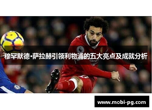 穆罕默德·萨拉赫引领利物浦的五大亮点及成就分析 穆罕默德·萨拉赫引领利物浦的五大亮点及成就分析