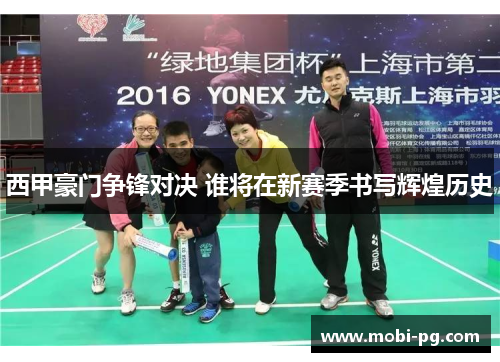 西甲豪门争锋对决 谁将在新赛季书写辉煌历史