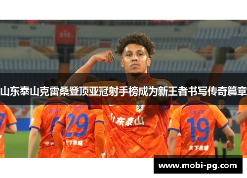 山东泰山克雷桑登顶亚冠射手榜成为新王者书写传奇篇章