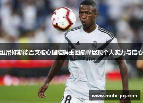 维尼修斯能否突破心理障碍重回巅峰展现个人实力与信心
