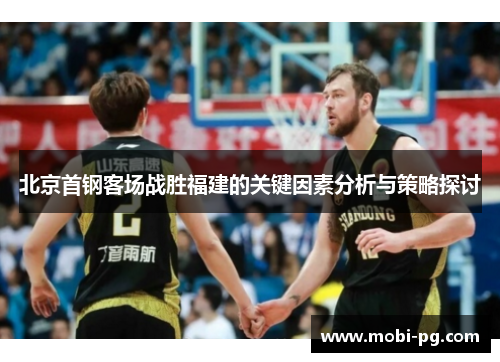 北京首钢客场战胜福建的关键因素分析与策略探讨 北京首钢客场战胜福建的关键因素分析与策略探讨