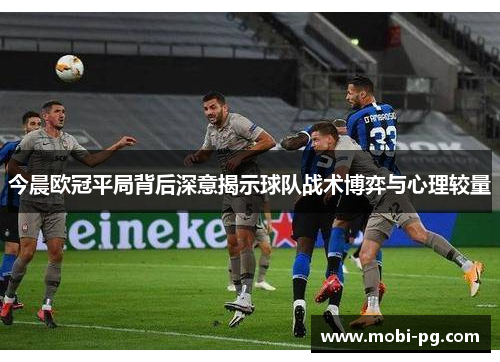 今晨欧冠平局背后深意揭示球队战术博弈与心理较量 今晨欧冠平局背后深意揭示球队战术博弈与心理较量