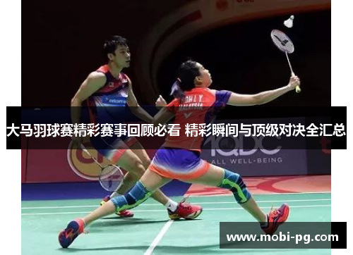 大马羽球赛精彩赛事回顾必看 精彩瞬间与顶级对决全汇总 大马羽球赛精彩赛事回顾必看 精彩瞬间与顶级对决全汇总
