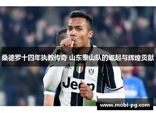 桑德罗十四年执教传奇 山东泰山队的崛起与辉煌贡献 桑德罗十四年执教传奇 山东泰山队的崛起与辉煌贡献