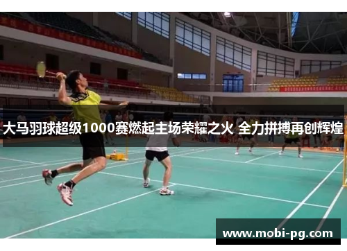 大马羽球超级1000赛燃起主场荣耀之火 全力拼搏再创辉煌 大马羽球超级1000赛燃起主场荣耀之火 全力拼搏再创辉煌