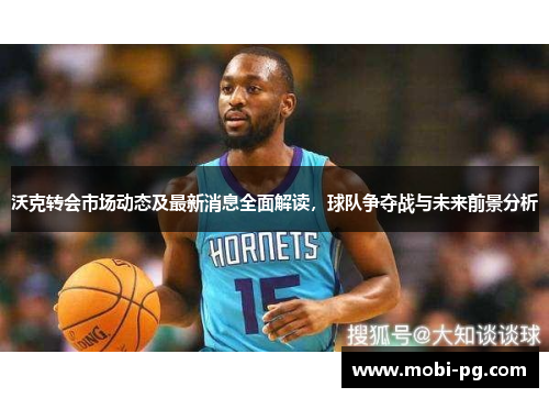 沃克转会市场动态及最新消息全面解读，球队争夺战与未来前景分析