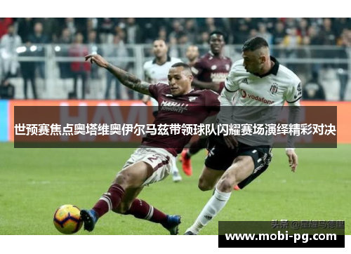 世预赛焦点奥塔维奥伊尔马兹带领球队闪耀赛场演绎精彩对决 世预赛焦点奥塔维奥伊尔马兹带领球队闪耀赛场演绎精彩对决