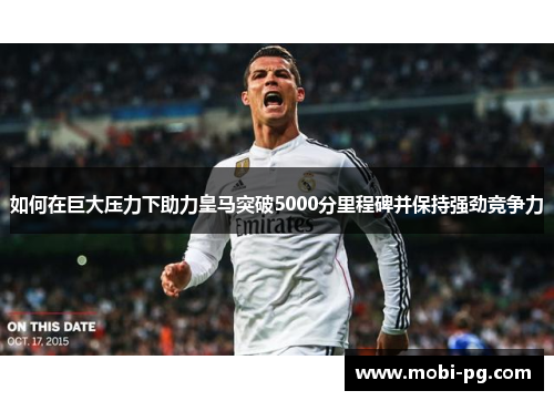 如何在巨大压力下助力皇马突破5000分里程碑并保持强劲竞争力 如何在巨大压力下助力皇马突破5000分里程碑并保持强劲竞争力