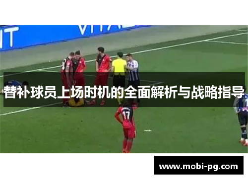替补球员上场时机的全面解析与战略指导 替补球员上场时机的全面解析与战略指导