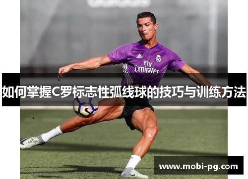 如何掌握C罗标志性弧线球的技巧与训练方法 如何掌握C罗标志性弧线球的技巧与训练方法