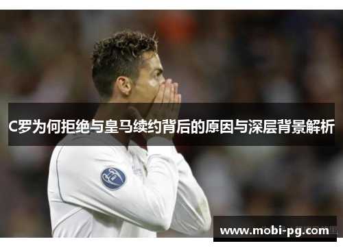 C罗为何拒绝与皇马续约背后的原因与深层背景解析 C罗为何拒绝与皇马续约背后的原因与深层背景解析