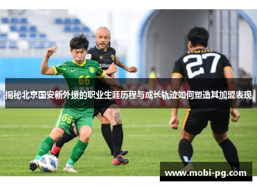 揭秘北京国安新外援的职业生涯历程与成长轨迹如何塑造其加盟表现