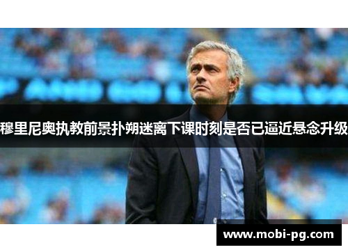 穆里尼奥执教前景扑朔迷离下课时刻是否已逼近悬念升级