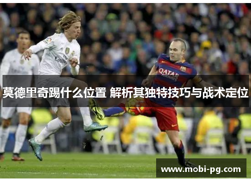莫德里奇踢什么位置 解析其独特技巧与战术定位