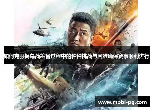 如何克服揭幕战筹备过程中的种种挑战与困难确保赛事顺利进行