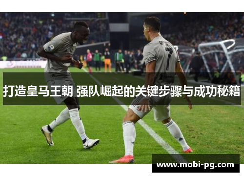 打造皇马王朝 强队崛起的关键步骤与成功秘籍 打造皇马王朝 强队崛起的关键步骤与成功秘籍