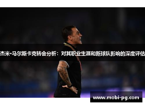 杰米·马尔斯卡克转会分析：对其职业生涯和新球队影响的深度评估