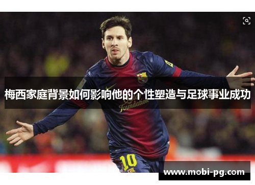 梅西家庭背景如何影响他的个性塑造与足球事业成功