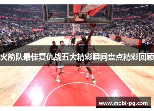 火箭队最佳复仇战五大精彩瞬间盘点精彩回顾 火箭队最佳复仇战五大精彩瞬间盘点精彩回顾