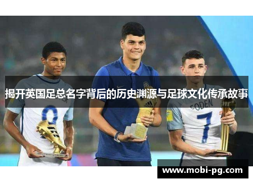 揭开英国足总名字背后的历史渊源与足球文化传承故事 揭开英国足总名字背后的历史渊源与足球文化传承故事