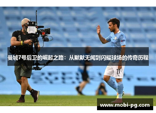 曼城7号后卫的崛起之路:从默默无闻到闪耀球场的传奇历程 曼城7号后卫的崛起之路:从默默无闻到闪耀球场的传奇历程