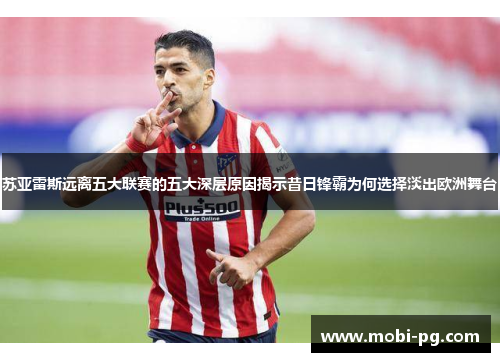 苏亚雷斯远离五大联赛的五大深层原因揭示昔日锋霸为何选择淡出欧洲舞台 苏亚雷斯远离五大联赛的五大深层原因揭示昔日锋霸为何选择淡出欧洲舞台