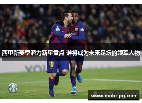 西甲新赛季潜力新星盘点 谁将成为未来足坛的领军人物 西甲新赛季潜力新星盘点 谁将成为未来足坛的领军人物