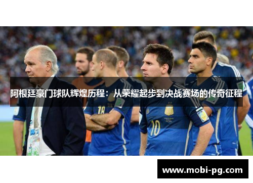 阿根廷豪门球队辉煌历程：从荣耀起步到决战赛场的传奇征程