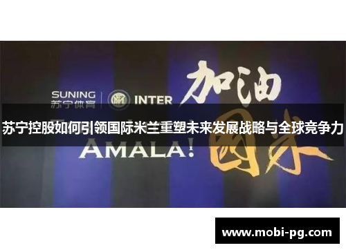 苏宁控股如何引领国际米兰重塑未来发展战略与全球竞争力 苏宁控股如何引领国际米兰重塑未来发展战略与全球竞争力