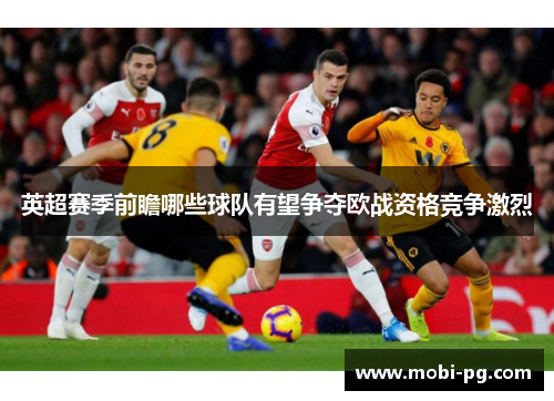 英超赛季前瞻哪些球队有望争夺欧战资格竞争激烈 英超赛季前瞻哪些球队有望争夺欧战资格竞争激烈