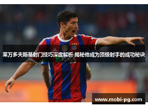 莱万多夫斯基射门技巧深度解析 揭秘他成为顶级射手的成功秘诀 莱万多夫斯基射门技巧深度解析 揭秘他成为顶级射手的成功秘诀