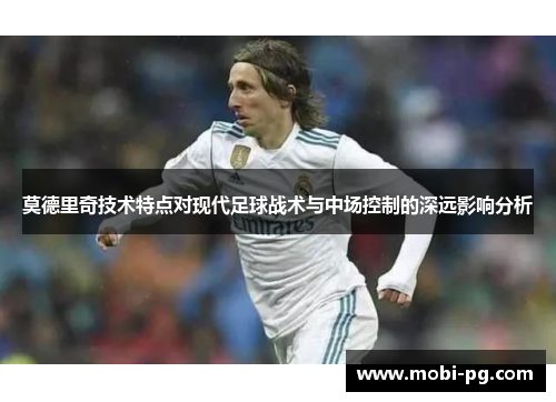 莫德里奇技术特点对现代足球战术与中场控制的深远影响分析 莫德里奇技术特点对现代足球战术与中场控制的深远影响分析