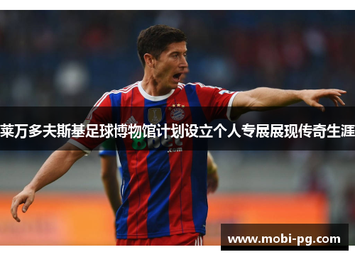 莱万多夫斯基足球博物馆计划设立个人专展展现传奇生涯