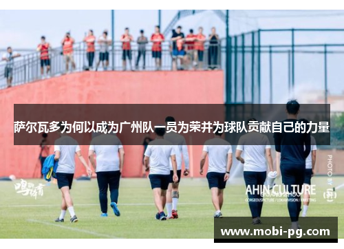 萨尔瓦多为何以成为广州队一员为荣并为球队贡献自己的力量 萨尔瓦多为何以成为广州队一员为荣并为球队贡献自己的力量