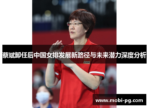 蔡斌卸任后中国女排发展新路径与未来潜力深度分析