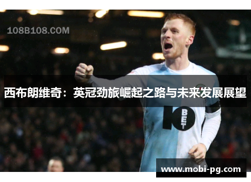 西布朗维奇:英冠劲旅崛起之路与未来发展展望 西布朗维奇:英冠劲旅崛起之路与未来发展展望