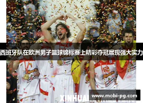 西班牙队在欧洲男子篮球锦标赛上精彩夺冠展现强大实力 西班牙队在欧洲男子篮球锦标赛上精彩夺冠展现强大实力