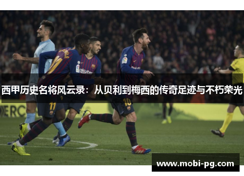 西甲历史名将风云录：从贝利到梅西的传奇足迹与不朽荣光