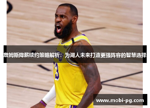 詹姆斯降薪续约策略解析:为湖人未来打造更强阵容的智慧选择 詹姆斯降薪续约策略解析:为湖人未来打造更强阵容的智慧选择