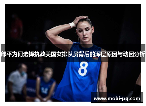 郎平为何选择执教美国女排队员背后的深层原因与动因分析 郎平为何选择执教美国女排队员背后的深层原因与动因分析